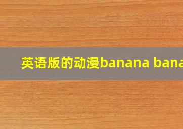 英语版的动漫banana banana